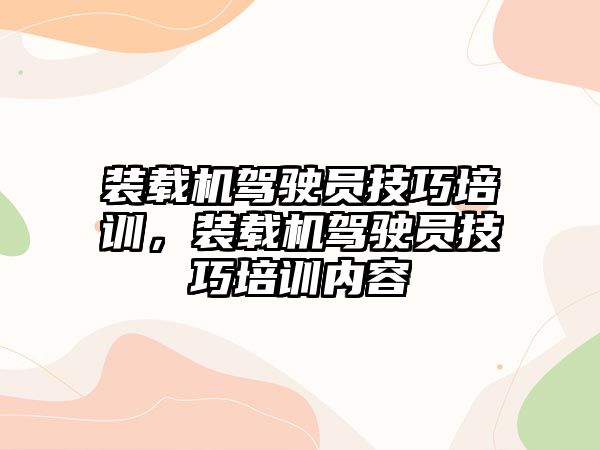 裝載機駕駛員技巧培訓，裝載機駕駛員技巧培訓內(nèi)容