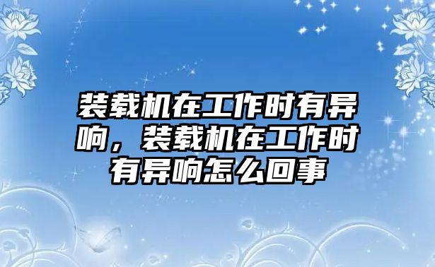 裝載機(jī)在工作時(shí)有異響，裝載機(jī)在工作時(shí)有異響怎么回事