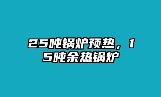 25噸鍋爐預(yù)熱，15噸余熱鍋爐