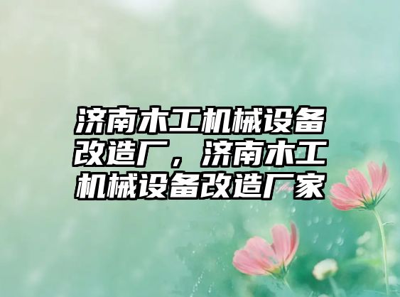 濟南木工機械設(shè)備改造廠，濟南木工機械設(shè)備改造廠家