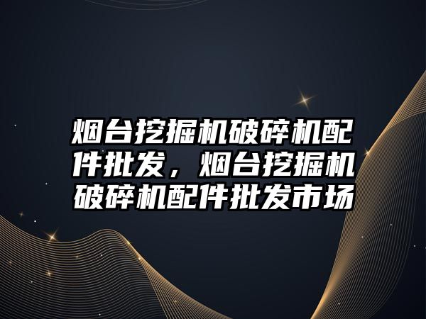 煙臺挖掘機破碎機配件批發(fā)，煙臺挖掘機破碎機配件批發(fā)市場