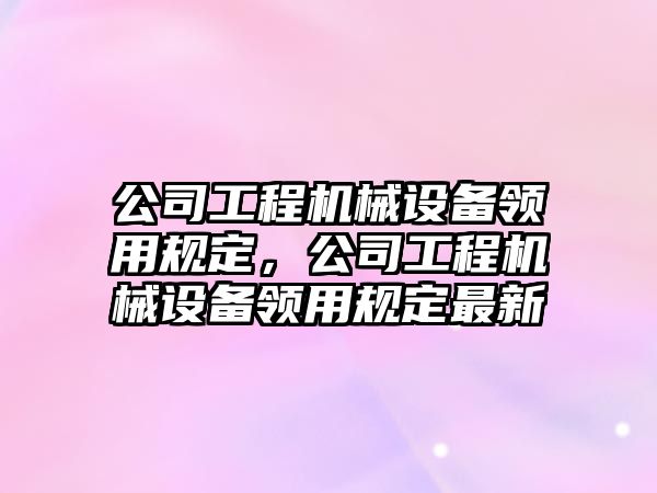 公司工程機械設備領用規(guī)定，公司工程機械設備領用規(guī)定最新