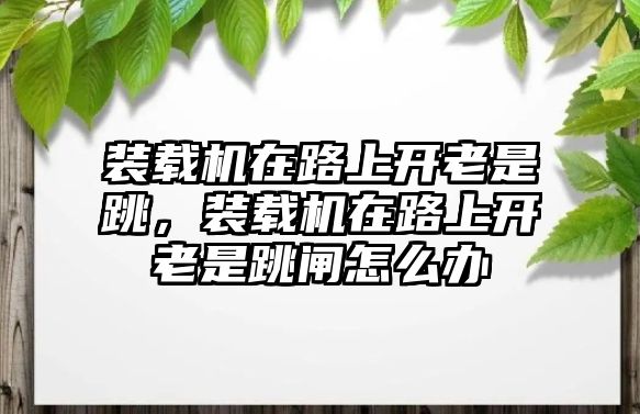 裝載機(jī)在路上開老是跳，裝載機(jī)在路上開老是跳閘怎么辦