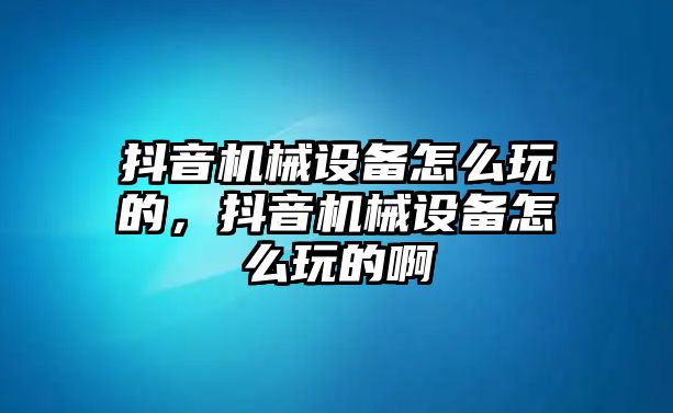 抖音機械設(shè)備怎么玩的，抖音機械設(shè)備怎么玩的啊