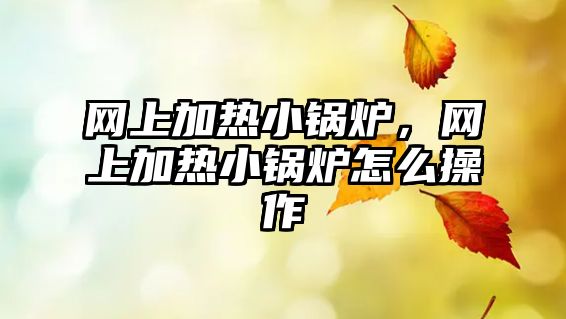 網(wǎng)上加熱小鍋爐，網(wǎng)上加熱小鍋爐怎么操作