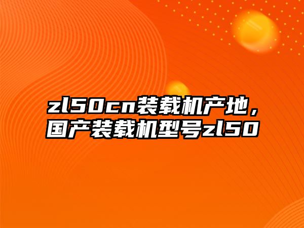 zl50cn裝載機產(chǎn)地，國產(chǎn)裝載機型號zl50