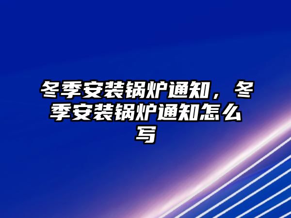 冬季安裝鍋爐通知，冬季安裝鍋爐通知怎么寫