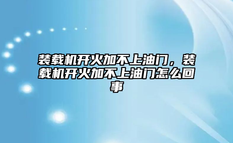 裝載機(jī)開火加不上油門，裝載機(jī)開火加不上油門怎么回事