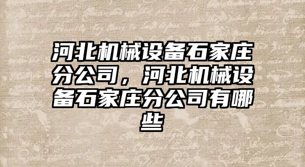 河北機械設(shè)備石家莊分公司，河北機械設(shè)備石家莊分公司有哪些