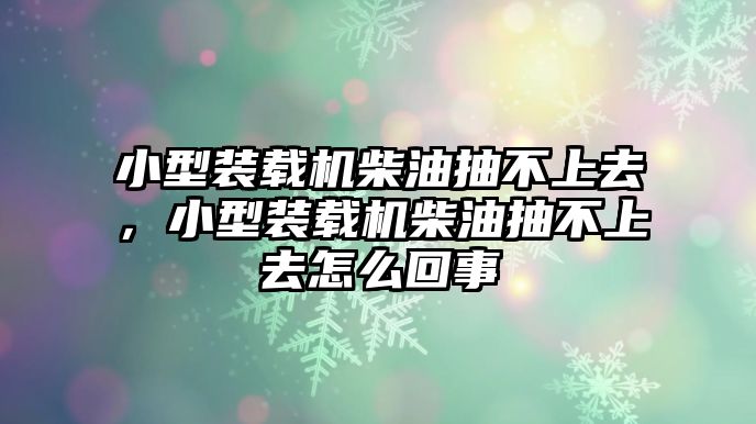 小型裝載機柴油抽不上去，小型裝載機柴油抽不上去怎么回事