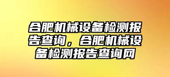 合肥機(jī)械設(shè)備檢測報告查詢，合肥機(jī)械設(shè)備檢測報告查詢網(wǎng)