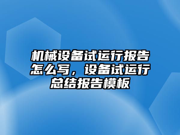 機(jī)械設(shè)備試運(yùn)行報告怎么寫，設(shè)備試運(yùn)行總結(jié)報告模板