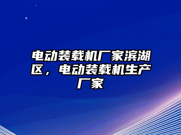 電動(dòng)裝載機(jī)廠家濱湖區(qū)，電動(dòng)裝載機(jī)生產(chǎn)廠家