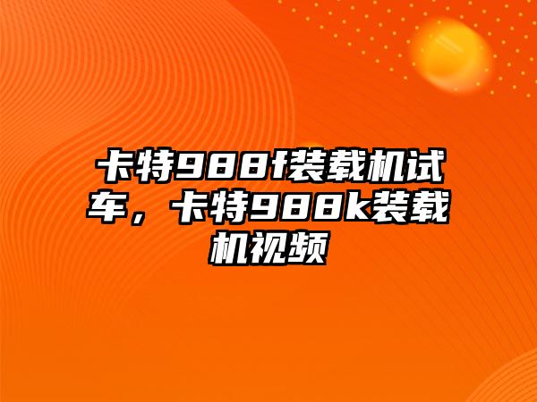 卡特988f裝載機試車，卡特988k裝載機視頻