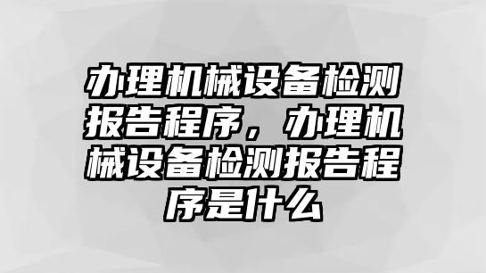 辦理機(jī)械設(shè)備檢測報(bào)告程序，辦理機(jī)械設(shè)備檢測報(bào)告程序是什么