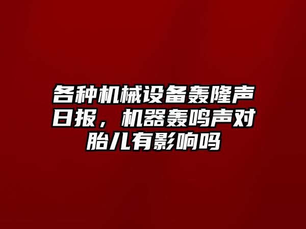 各種機(jī)械設(shè)備轟隆聲日?qǐng)?bào)，機(jī)器轟鳴聲對(duì)胎兒有影響嗎