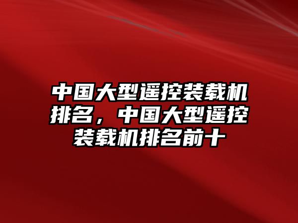 中國(guó)大型遙控裝載機(jī)排名，中國(guó)大型遙控裝載機(jī)排名前十