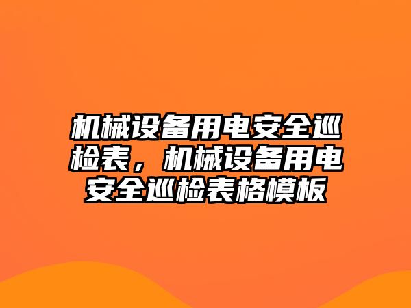 機(jī)械設(shè)備用電安全巡檢表，機(jī)械設(shè)備用電安全巡檢表格模板