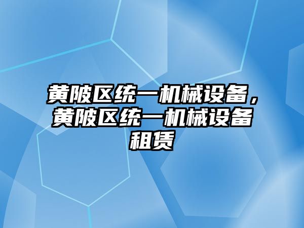 黃陂區(qū)統(tǒng)一機(jī)械設(shè)備，黃陂區(qū)統(tǒng)一機(jī)械設(shè)備租賃