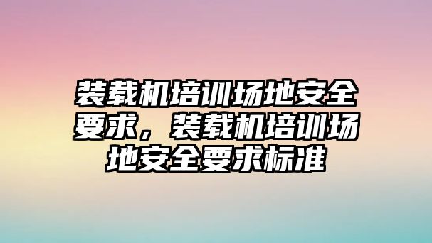 裝載機培訓場地安全要求，裝載機培訓場地安全要求標準