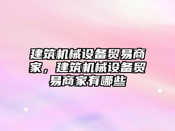 建筑機械設(shè)備貿(mào)易商家，建筑機械設(shè)備貿(mào)易商家有哪些