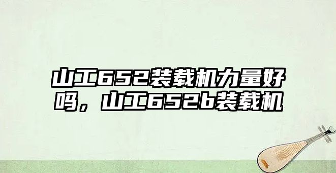 山工652裝載機力量好嗎，山工652b裝載機