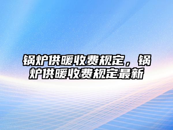 鍋爐供暖收費(fèi)規(guī)定，鍋爐供暖收費(fèi)規(guī)定最新