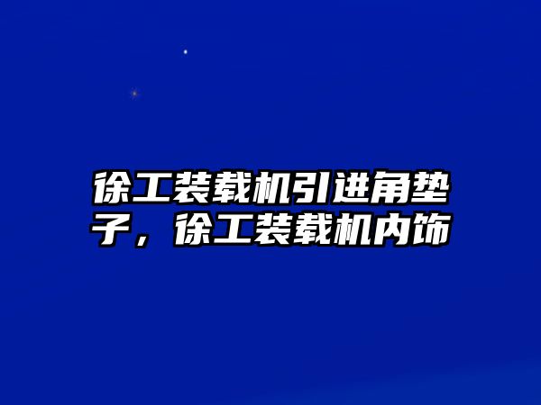 徐工裝載機(jī)引進(jìn)角墊子，徐工裝載機(jī)內(nèi)飾