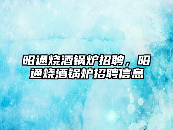 昭通燒酒鍋爐招聘，昭通燒酒鍋爐招聘信息