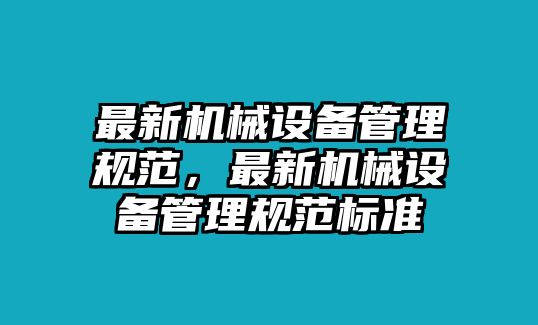 最新機械設備管理規(guī)范，最新機械設備管理規(guī)范標準