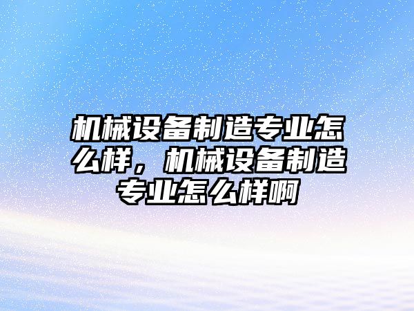 機(jī)械設(shè)備制造專業(yè)怎么樣，機(jī)械設(shè)備制造專業(yè)怎么樣啊