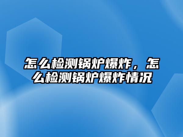 怎么檢測(cè)鍋爐爆炸，怎么檢測(cè)鍋爐爆炸情況