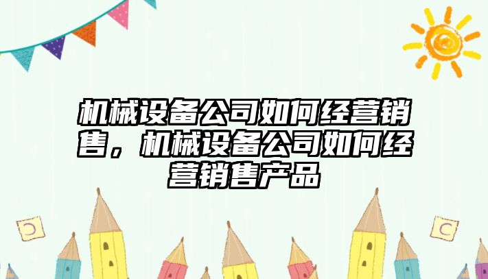 機械設(shè)備公司如何經(jīng)營銷售，機械設(shè)備公司如何經(jīng)營銷售產(chǎn)品