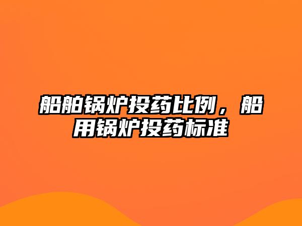 船舶鍋爐投藥比例，船用鍋爐投藥標(biāo)準(zhǔn)