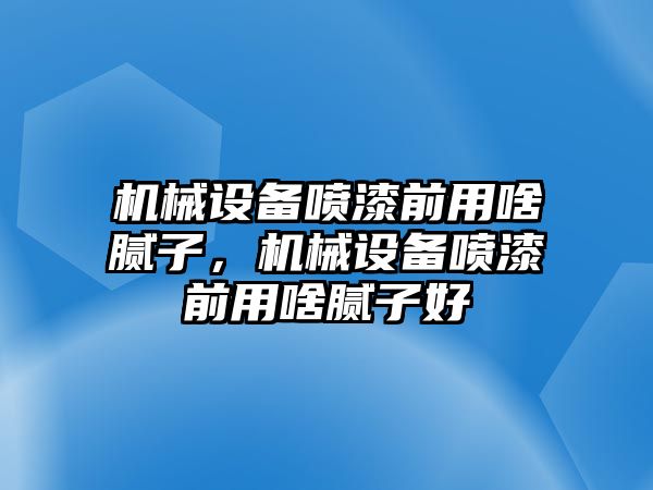 機(jī)械設(shè)備噴漆前用啥膩?zhàn)?，機(jī)械設(shè)備噴漆前用啥膩?zhàn)雍? class=