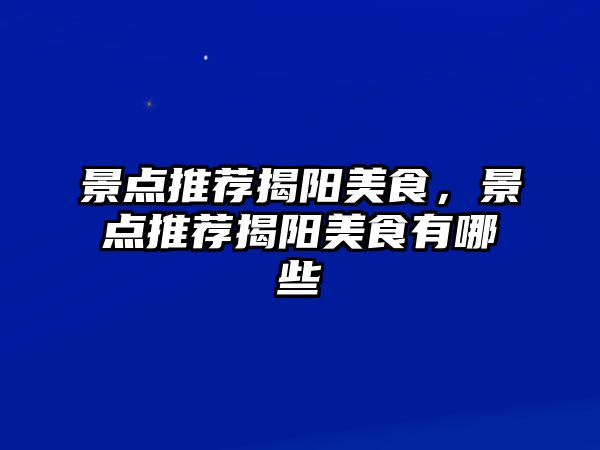 景點(diǎn)推薦揭陽(yáng)美食，景點(diǎn)推薦揭陽(yáng)美食有哪些