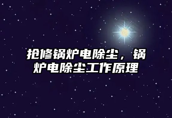 搶修鍋爐電除塵，鍋爐電除塵工作原理