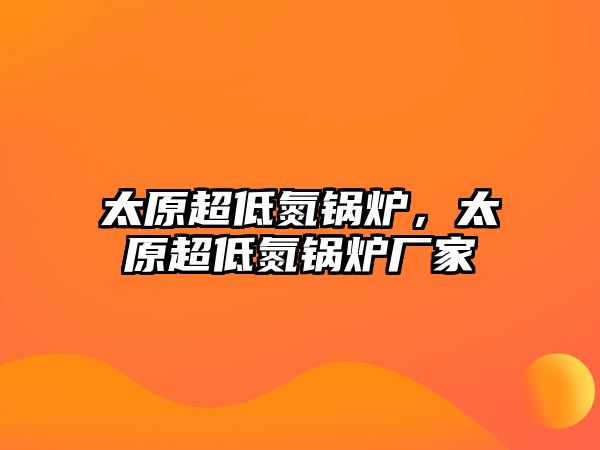 太原超低氮鍋爐，太原超低氮鍋爐廠家