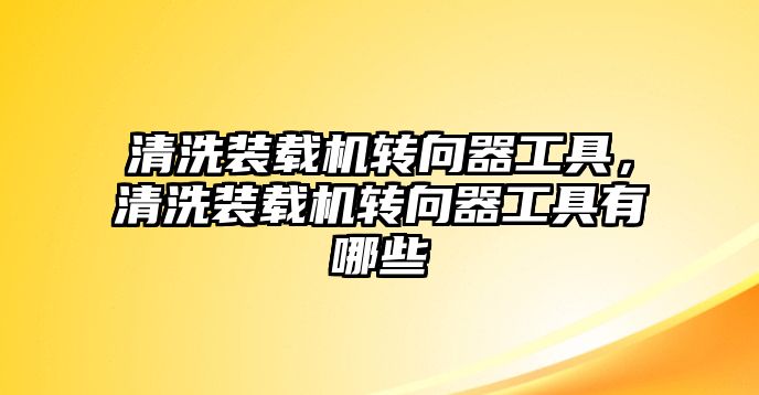 清洗裝載機轉(zhuǎn)向器工具，清洗裝載機轉(zhuǎn)向器工具有哪些