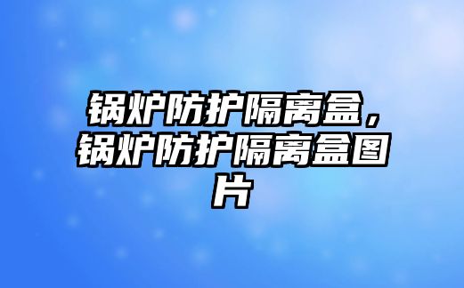 鍋爐防護隔離盒，鍋爐防護隔離盒圖片