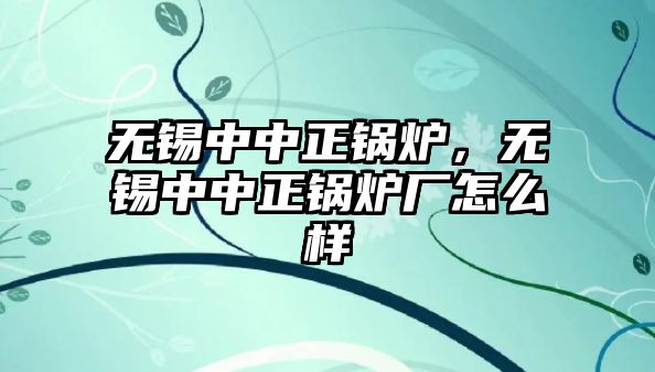 無錫中中正鍋爐，無錫中中正鍋爐廠怎么樣