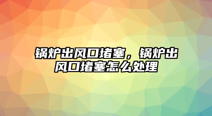 鍋爐出風(fēng)口堵塞，鍋爐出風(fēng)口堵塞怎么處理