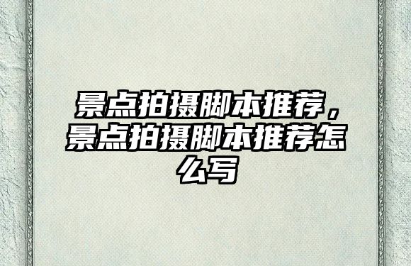 景點拍攝腳本推薦，景點拍攝腳本推薦怎么寫