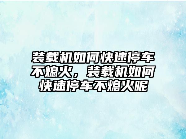 裝載機(jī)如何快速停車不熄火，裝載機(jī)如何快速停車不熄火呢