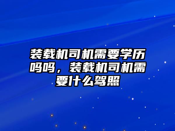 裝載機(jī)司機(jī)需要學(xué)歷嗎嗎，裝載機(jī)司機(jī)需要什么駕照