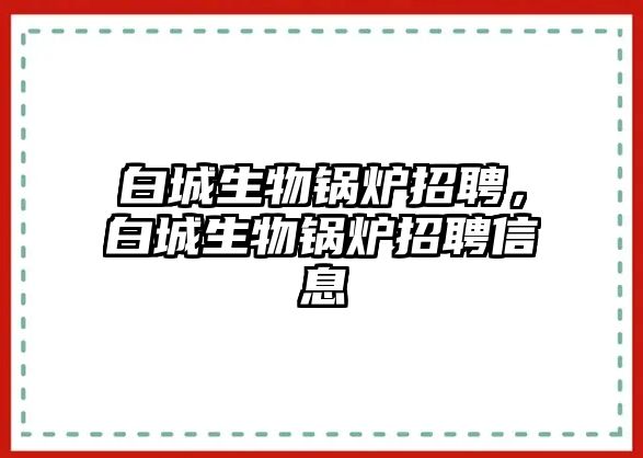 白城生物鍋爐招聘，白城生物鍋爐招聘信息