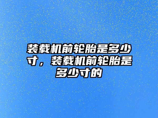 裝載機前輪胎是多少寸，裝載機前輪胎是多少寸的