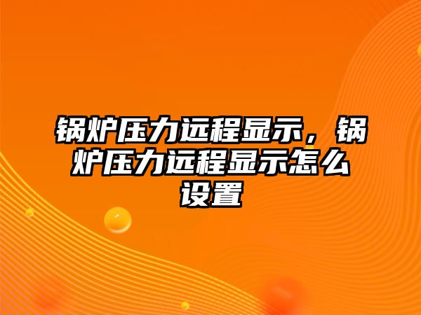 鍋爐壓力遠(yuǎn)程顯示，鍋爐壓力遠(yuǎn)程顯示怎么設(shè)置