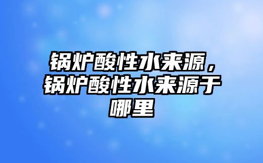 鍋爐酸性水來源，鍋爐酸性水來源于哪里