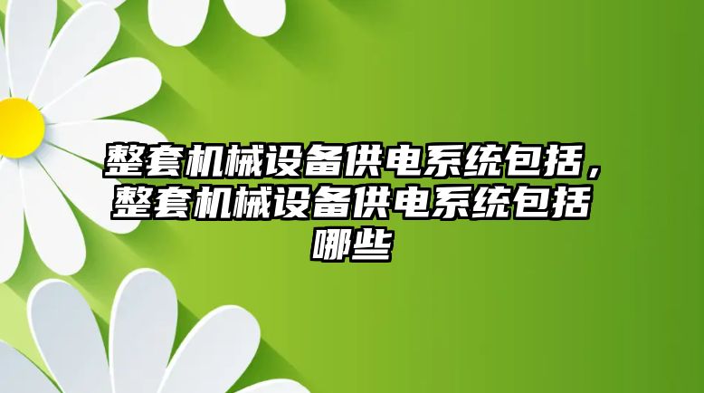 整套機械設備供電系統(tǒng)包括，整套機械設備供電系統(tǒng)包括哪些